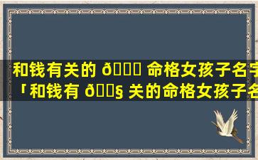 和钱有关的 🐒 命格女孩子名字「和钱有 🐧 关的命格女孩子名字有哪些」